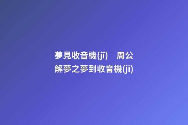 夢見收音機(jī)　周公解夢之夢到收音機(jī)